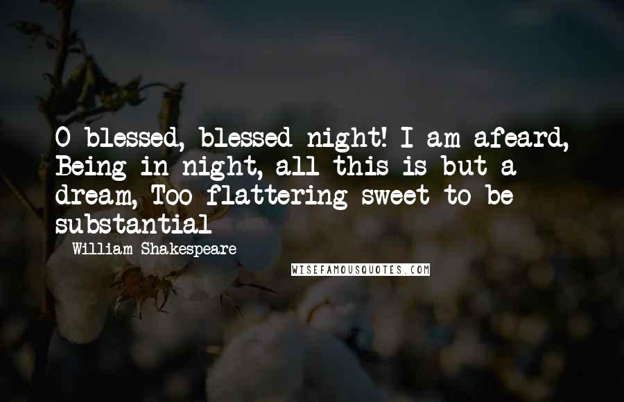 William Shakespeare Quotes: O blessed, blessed night! I am afeard, Being in night, all this is but a dream, Too flattering-sweet to be substantial