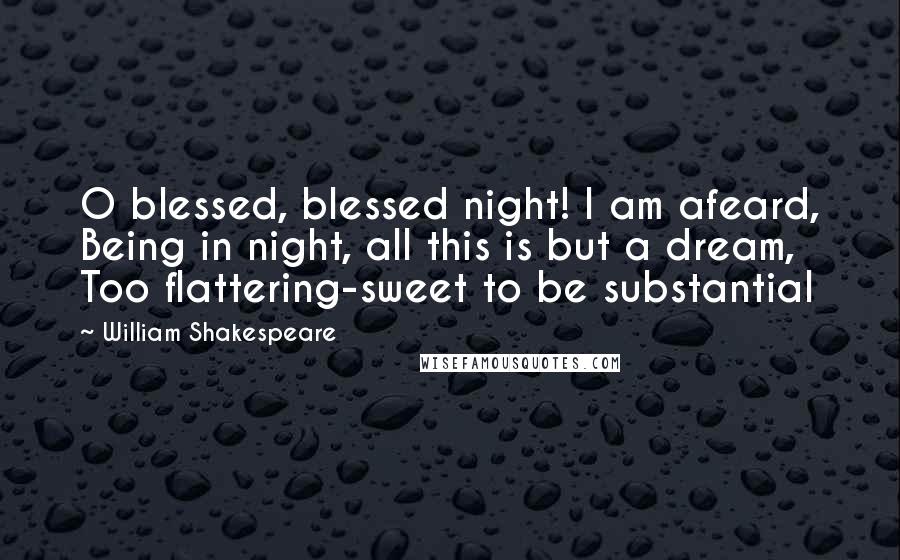 William Shakespeare Quotes: O blessed, blessed night! I am afeard, Being in night, all this is but a dream, Too flattering-sweet to be substantial