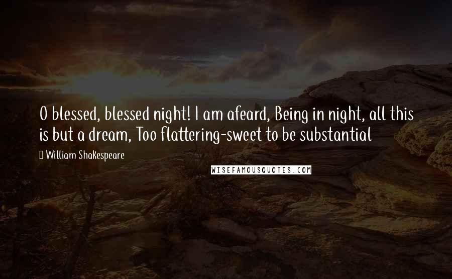 William Shakespeare Quotes: O blessed, blessed night! I am afeard, Being in night, all this is but a dream, Too flattering-sweet to be substantial