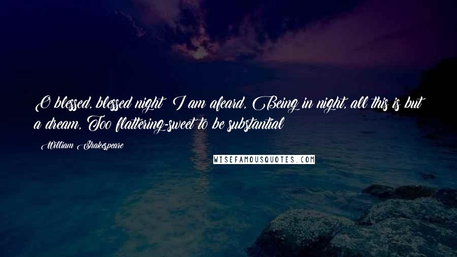 William Shakespeare Quotes: O blessed, blessed night! I am afeard, Being in night, all this is but a dream, Too flattering-sweet to be substantial