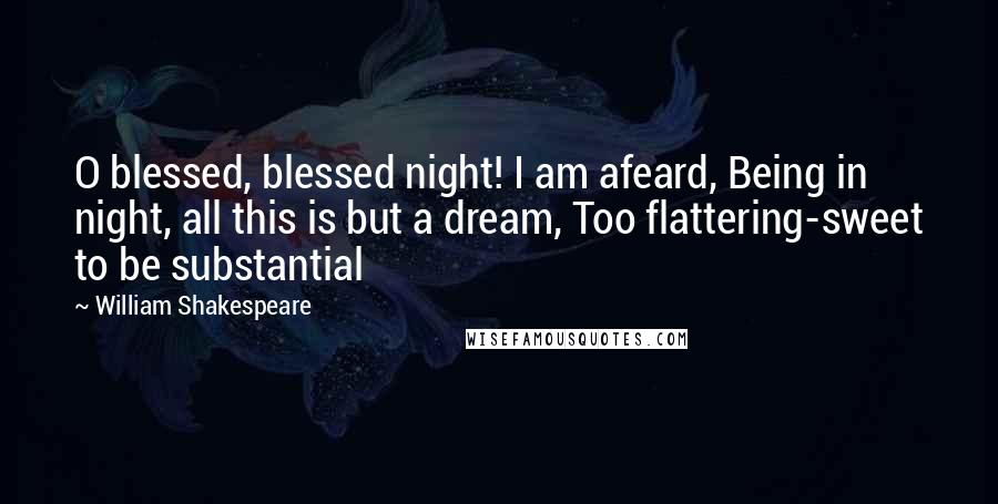 William Shakespeare Quotes: O blessed, blessed night! I am afeard, Being in night, all this is but a dream, Too flattering-sweet to be substantial