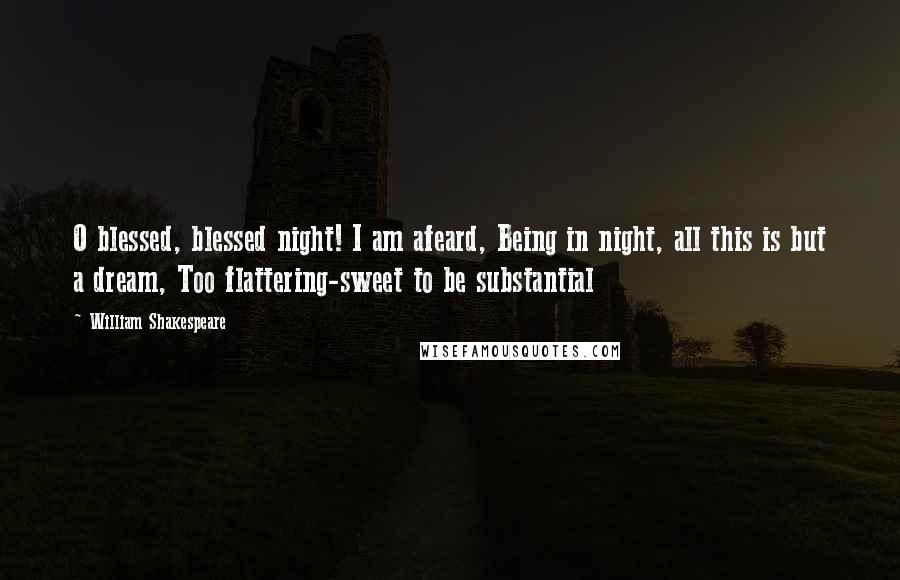 William Shakespeare Quotes: O blessed, blessed night! I am afeard, Being in night, all this is but a dream, Too flattering-sweet to be substantial