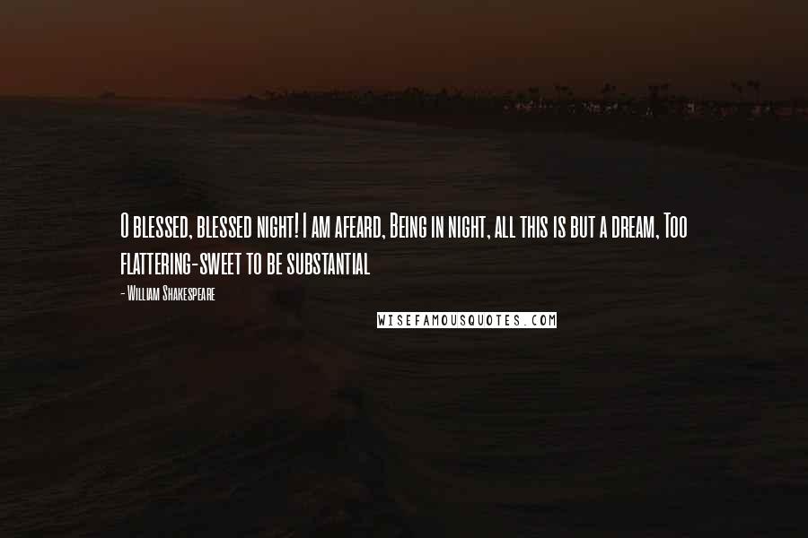 William Shakespeare Quotes: O blessed, blessed night! I am afeard, Being in night, all this is but a dream, Too flattering-sweet to be substantial