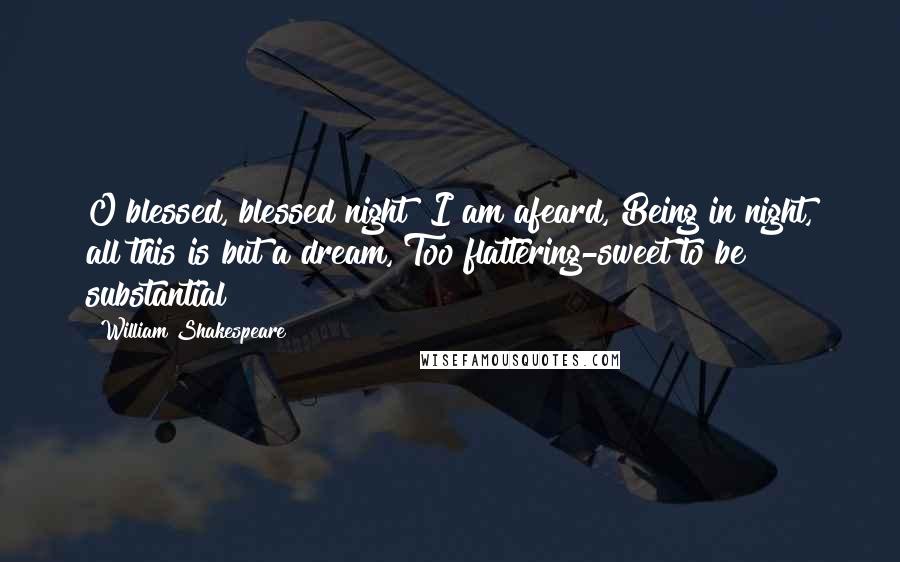 William Shakespeare Quotes: O blessed, blessed night! I am afeard, Being in night, all this is but a dream, Too flattering-sweet to be substantial