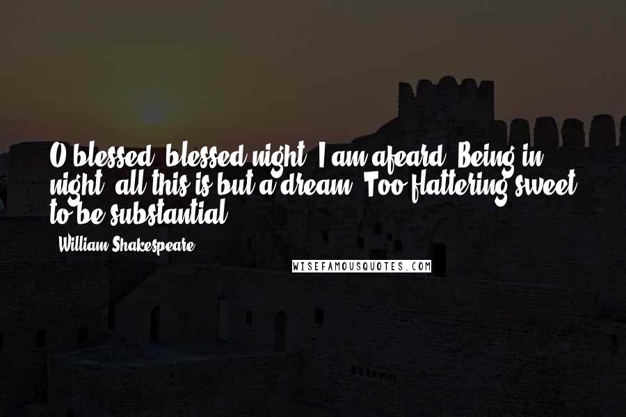 William Shakespeare Quotes: O blessed, blessed night! I am afeard, Being in night, all this is but a dream, Too flattering-sweet to be substantial