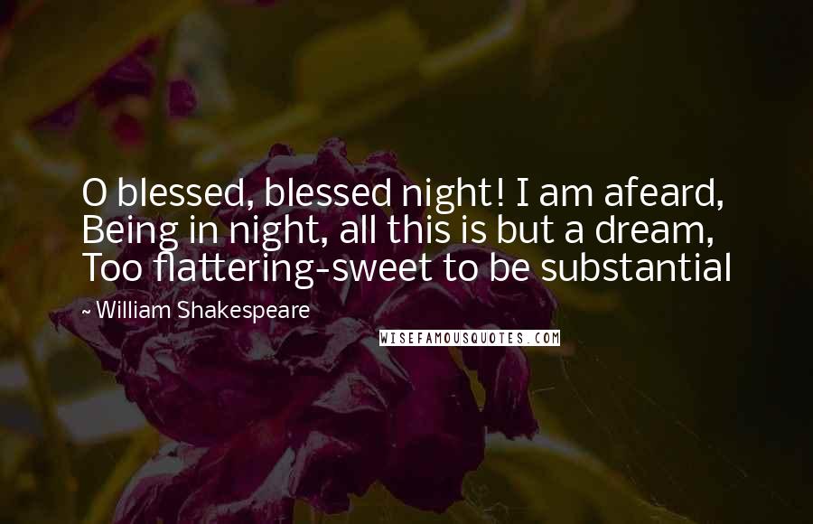 William Shakespeare Quotes: O blessed, blessed night! I am afeard, Being in night, all this is but a dream, Too flattering-sweet to be substantial