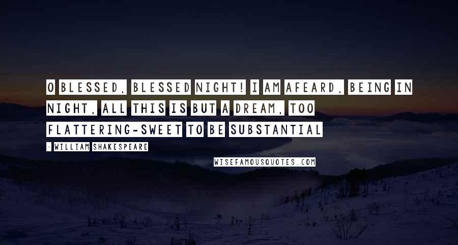 William Shakespeare Quotes: O blessed, blessed night! I am afeard, Being in night, all this is but a dream, Too flattering-sweet to be substantial