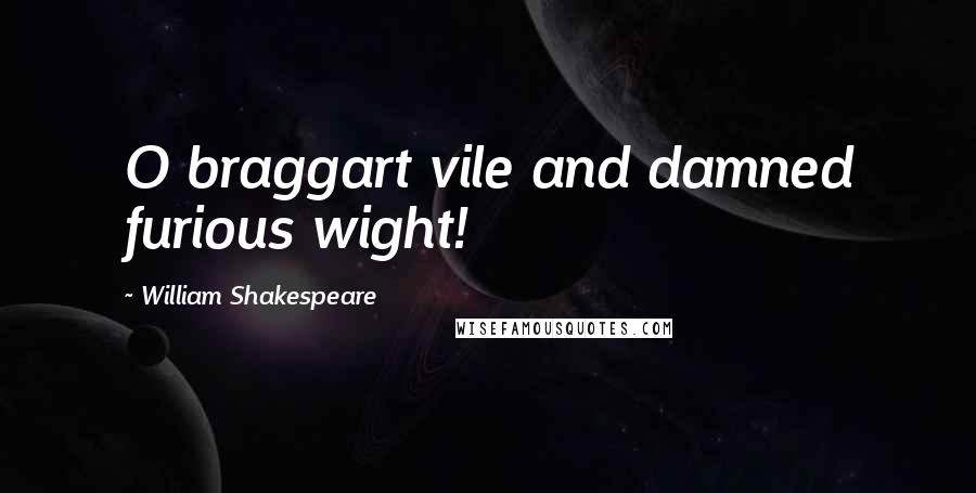 William Shakespeare Quotes: O braggart vile and damned furious wight!