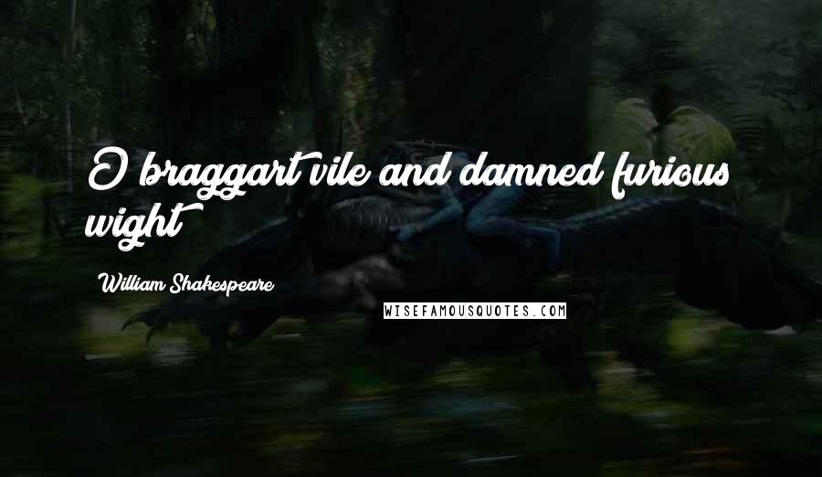 William Shakespeare Quotes: O braggart vile and damned furious wight!