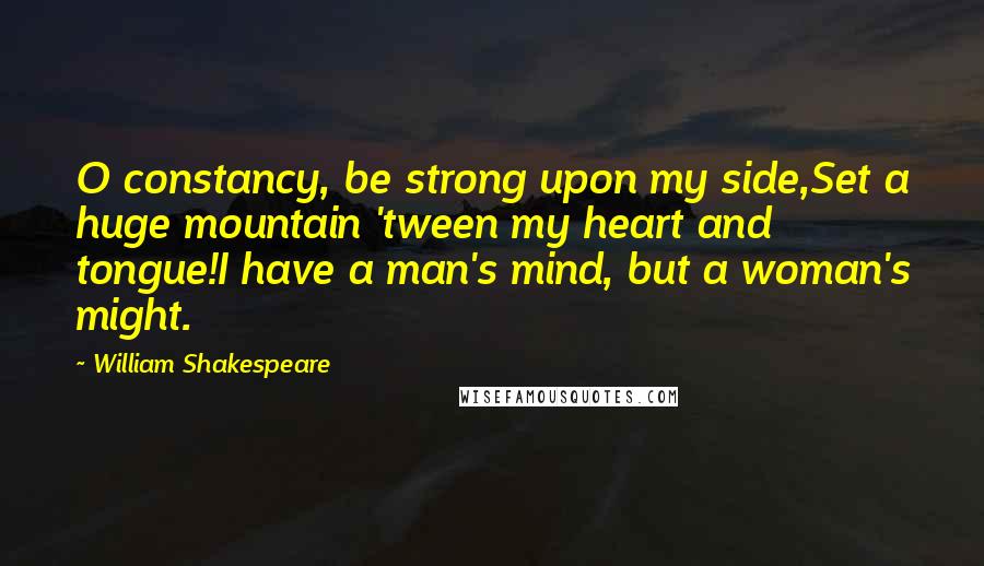 William Shakespeare Quotes: O constancy, be strong upon my side,Set a huge mountain 'tween my heart and tongue!I have a man's mind, but a woman's might.