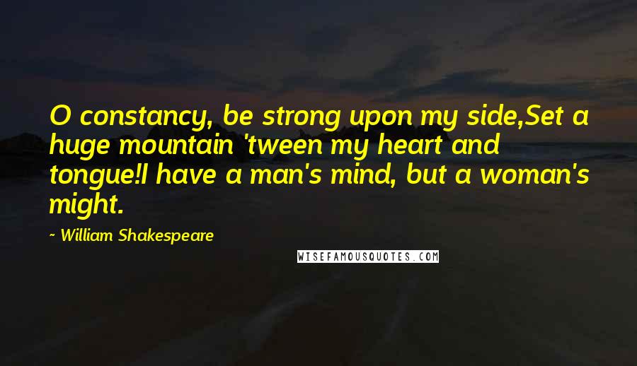 William Shakespeare Quotes: O constancy, be strong upon my side,Set a huge mountain 'tween my heart and tongue!I have a man's mind, but a woman's might.
