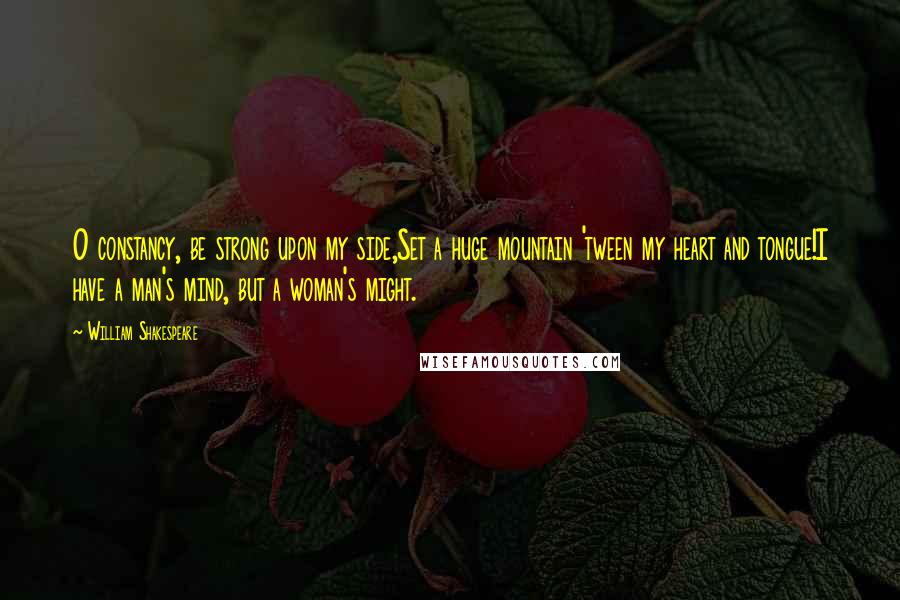 William Shakespeare Quotes: O constancy, be strong upon my side,Set a huge mountain 'tween my heart and tongue!I have a man's mind, but a woman's might.