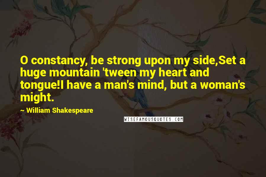 William Shakespeare Quotes: O constancy, be strong upon my side,Set a huge mountain 'tween my heart and tongue!I have a man's mind, but a woman's might.