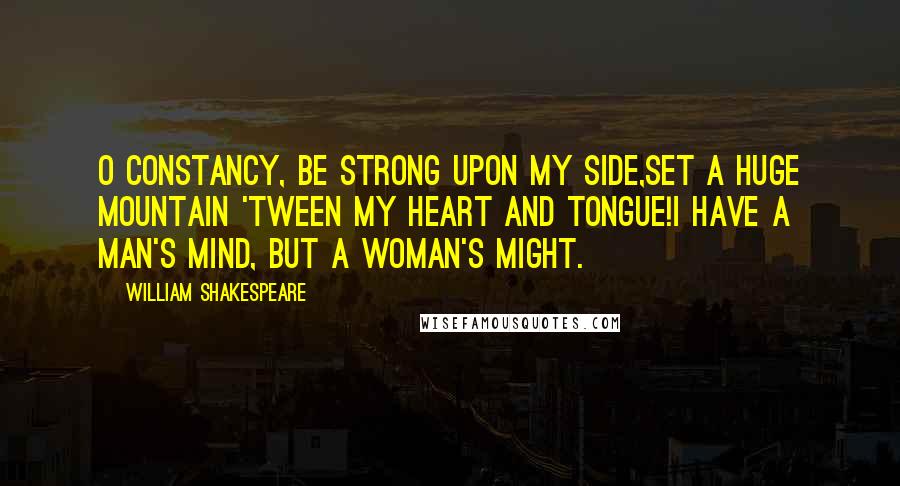 William Shakespeare Quotes: O constancy, be strong upon my side,Set a huge mountain 'tween my heart and tongue!I have a man's mind, but a woman's might.