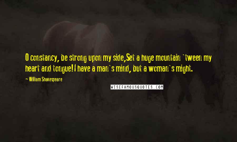 William Shakespeare Quotes: O constancy, be strong upon my side,Set a huge mountain 'tween my heart and tongue!I have a man's mind, but a woman's might.