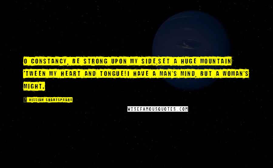 William Shakespeare Quotes: O constancy, be strong upon my side,Set a huge mountain 'tween my heart and tongue!I have a man's mind, but a woman's might.