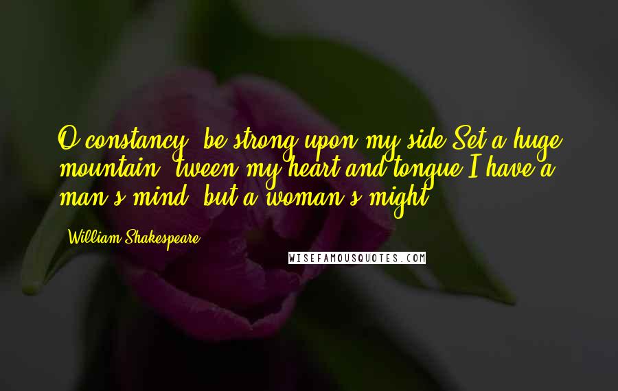 William Shakespeare Quotes: O constancy, be strong upon my side,Set a huge mountain 'tween my heart and tongue!I have a man's mind, but a woman's might.