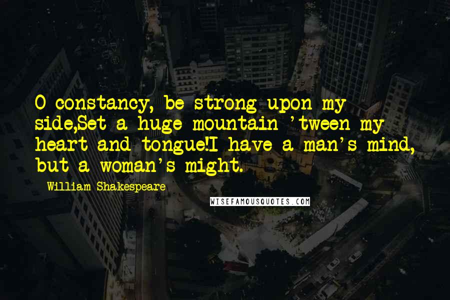 William Shakespeare Quotes: O constancy, be strong upon my side,Set a huge mountain 'tween my heart and tongue!I have a man's mind, but a woman's might.