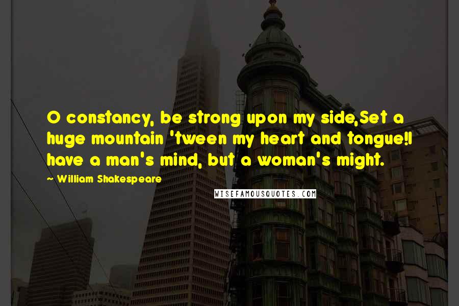 William Shakespeare Quotes: O constancy, be strong upon my side,Set a huge mountain 'tween my heart and tongue!I have a man's mind, but a woman's might.