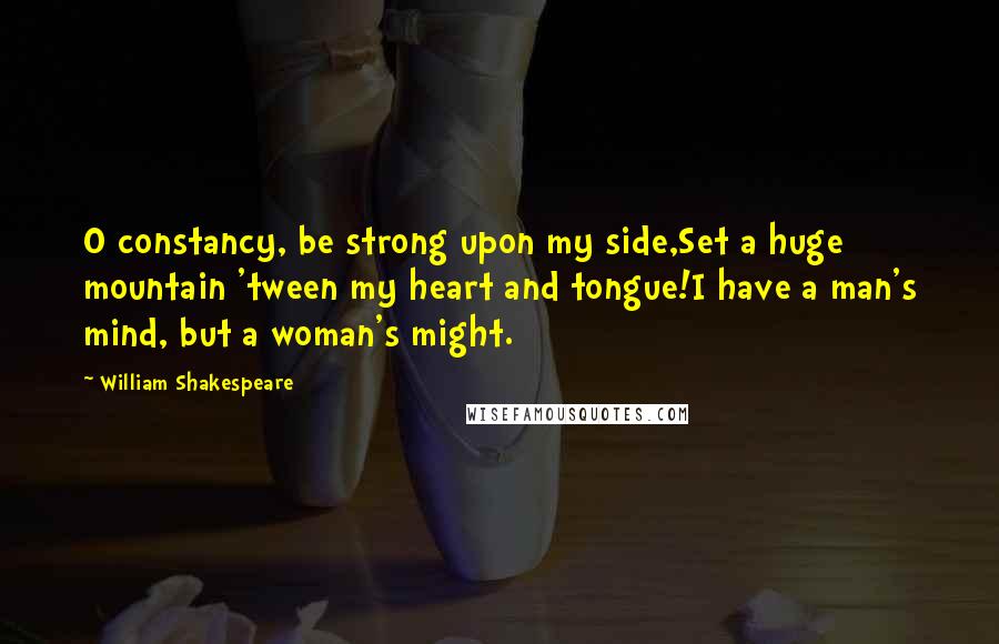 William Shakespeare Quotes: O constancy, be strong upon my side,Set a huge mountain 'tween my heart and tongue!I have a man's mind, but a woman's might.