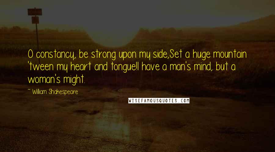 William Shakespeare Quotes: O constancy, be strong upon my side,Set a huge mountain 'tween my heart and tongue!I have a man's mind, but a woman's might.