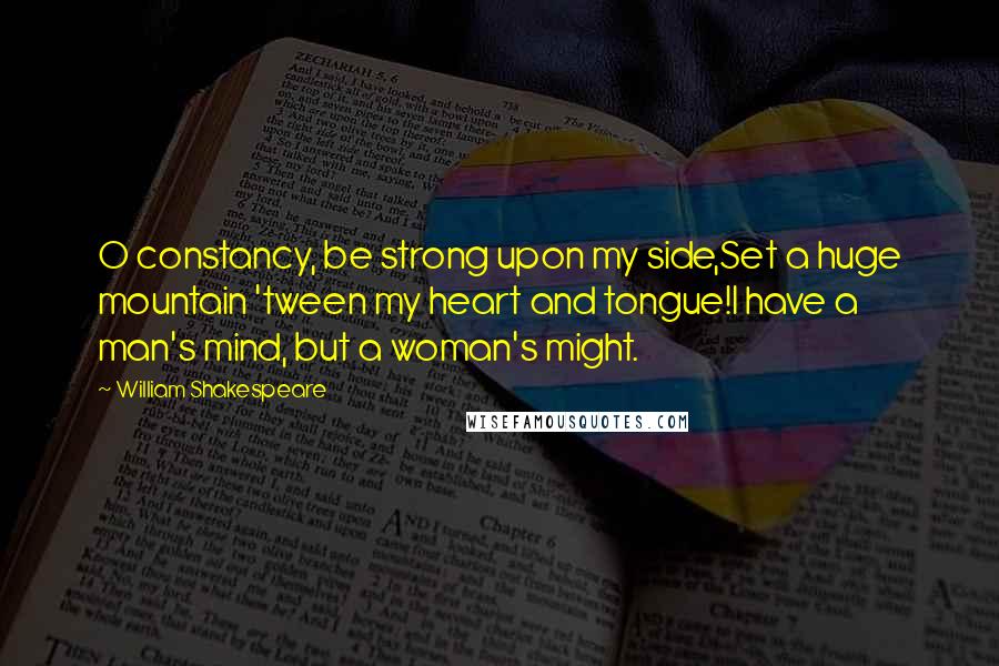 William Shakespeare Quotes: O constancy, be strong upon my side,Set a huge mountain 'tween my heart and tongue!I have a man's mind, but a woman's might.