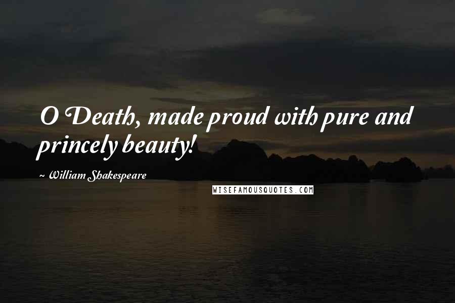 William Shakespeare Quotes: O Death, made proud with pure and princely beauty!