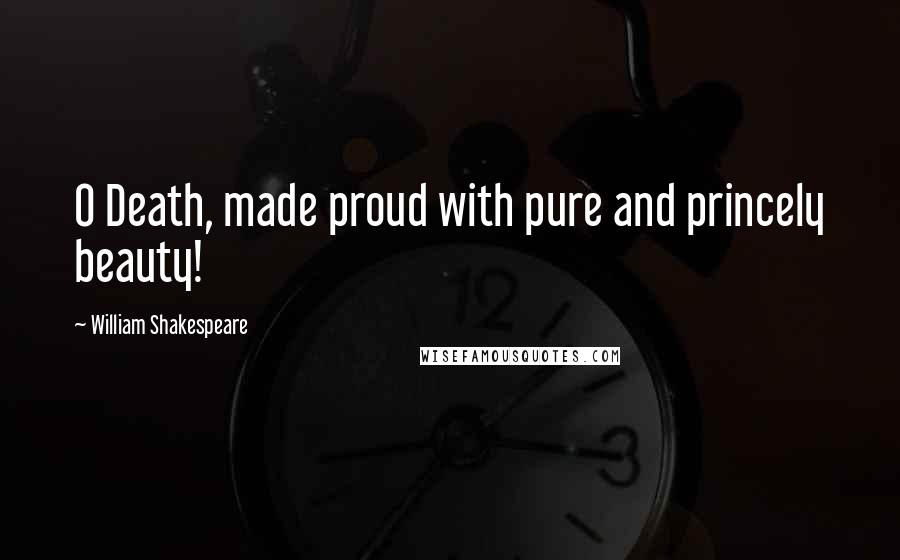 William Shakespeare Quotes: O Death, made proud with pure and princely beauty!