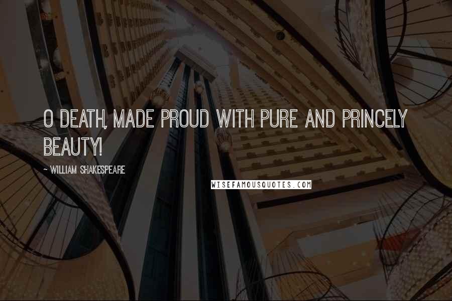 William Shakespeare Quotes: O Death, made proud with pure and princely beauty!