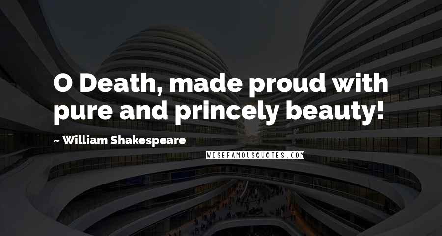 William Shakespeare Quotes: O Death, made proud with pure and princely beauty!