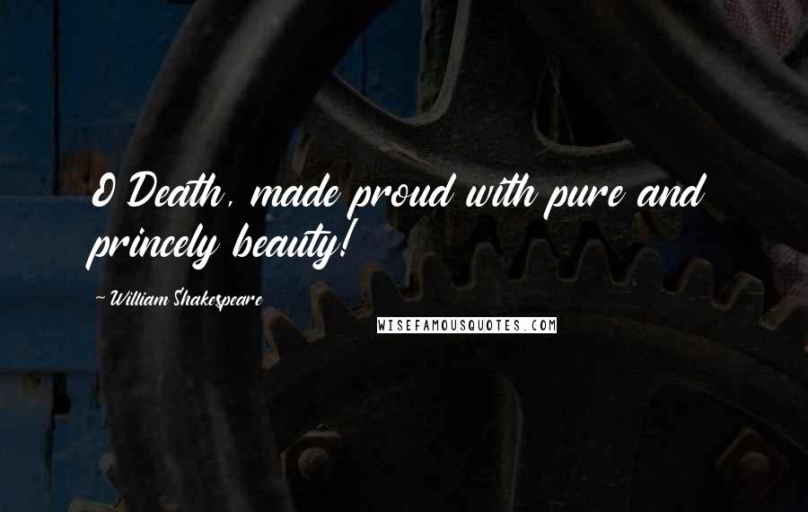 William Shakespeare Quotes: O Death, made proud with pure and princely beauty!