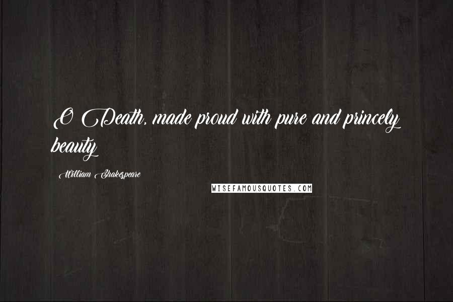 William Shakespeare Quotes: O Death, made proud with pure and princely beauty!