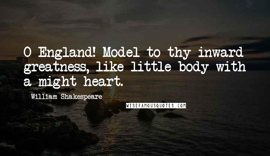 William Shakespeare Quotes: O England! Model to thy inward greatness, like little body with a might heart.