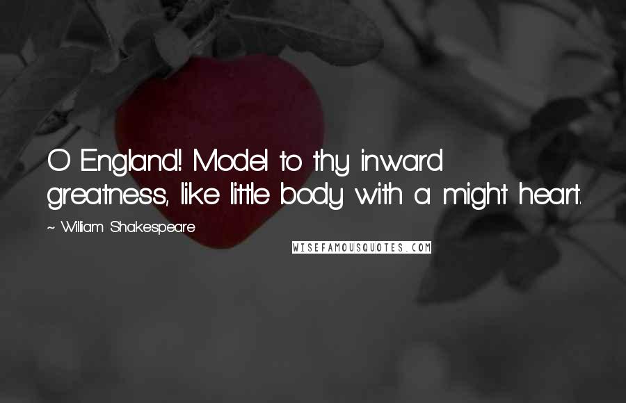 William Shakespeare Quotes: O England! Model to thy inward greatness, like little body with a might heart.