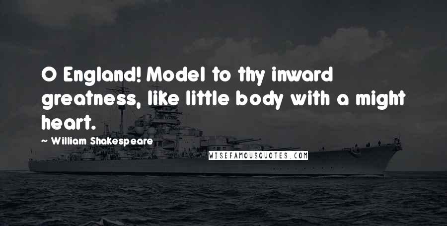 William Shakespeare Quotes: O England! Model to thy inward greatness, like little body with a might heart.