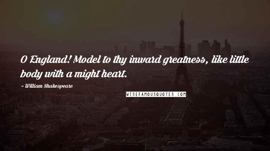 William Shakespeare Quotes: O England! Model to thy inward greatness, like little body with a might heart.