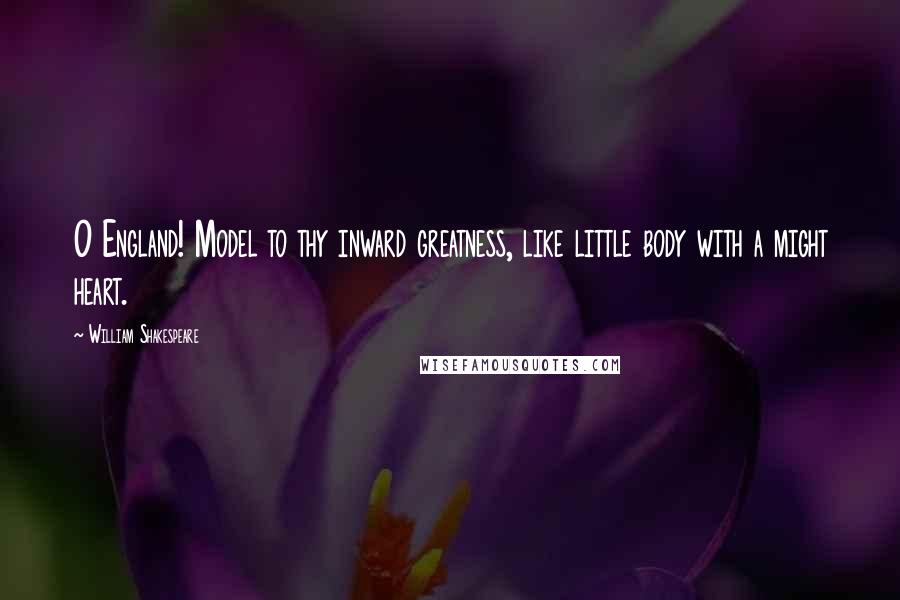 William Shakespeare Quotes: O England! Model to thy inward greatness, like little body with a might heart.
