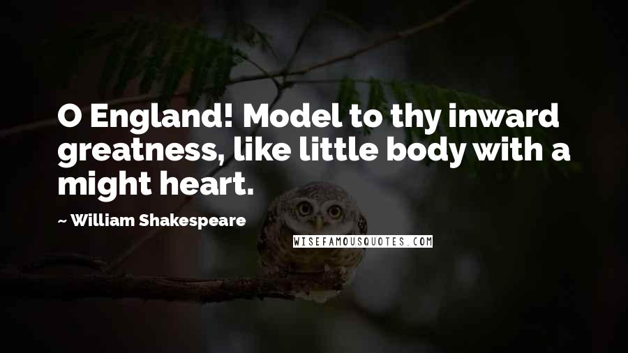 William Shakespeare Quotes: O England! Model to thy inward greatness, like little body with a might heart.