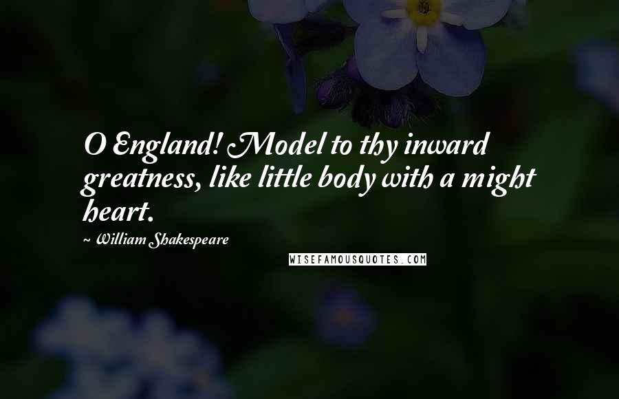 William Shakespeare Quotes: O England! Model to thy inward greatness, like little body with a might heart.