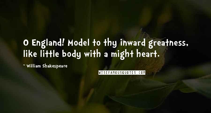William Shakespeare Quotes: O England! Model to thy inward greatness, like little body with a might heart.