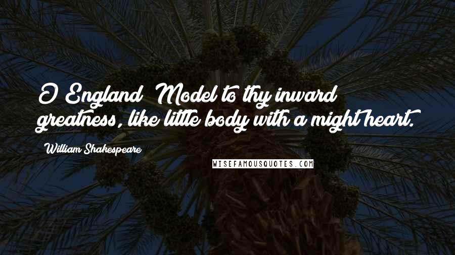 William Shakespeare Quotes: O England! Model to thy inward greatness, like little body with a might heart.