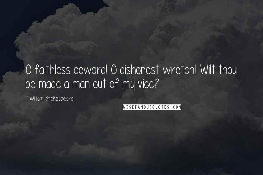 William Shakespeare Quotes: O faithless coward! O dishonest wretch! Wilt thou be made a man out of my vice?