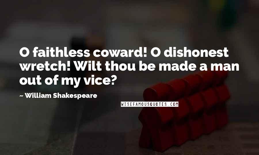 William Shakespeare Quotes: O faithless coward! O dishonest wretch! Wilt thou be made a man out of my vice?