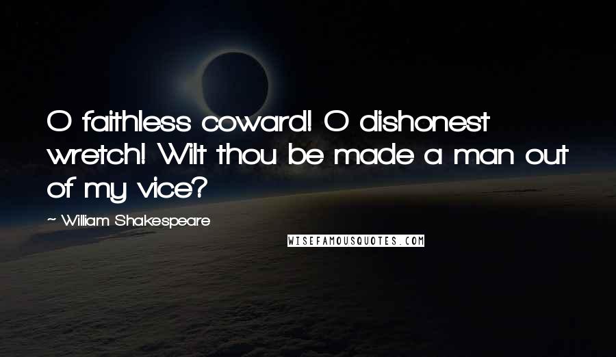 William Shakespeare Quotes: O faithless coward! O dishonest wretch! Wilt thou be made a man out of my vice?