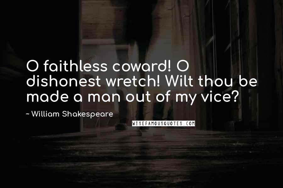 William Shakespeare Quotes: O faithless coward! O dishonest wretch! Wilt thou be made a man out of my vice?