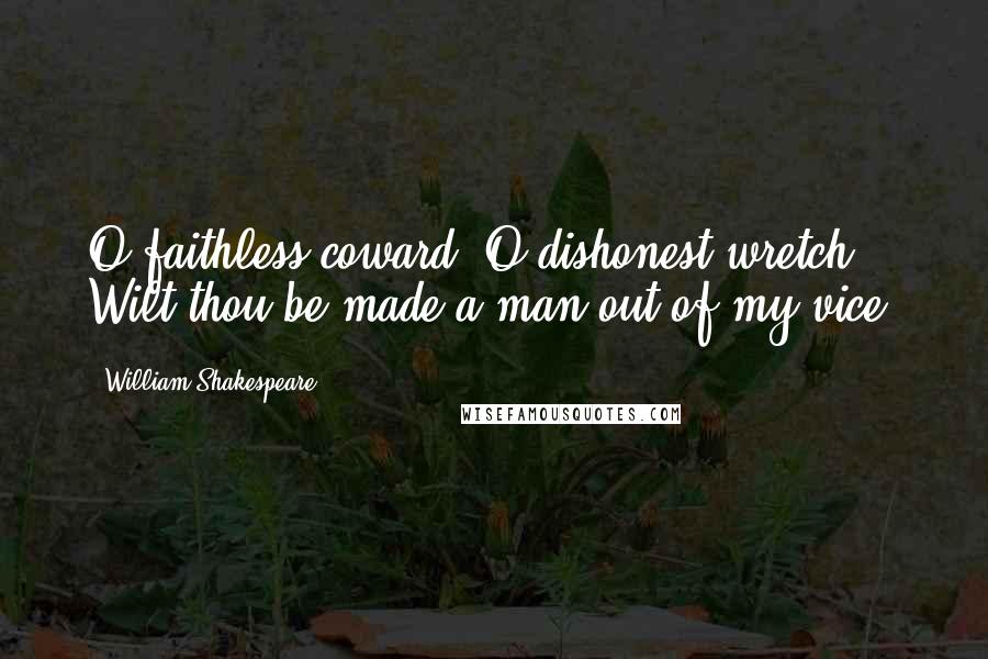 William Shakespeare Quotes: O faithless coward! O dishonest wretch! Wilt thou be made a man out of my vice?