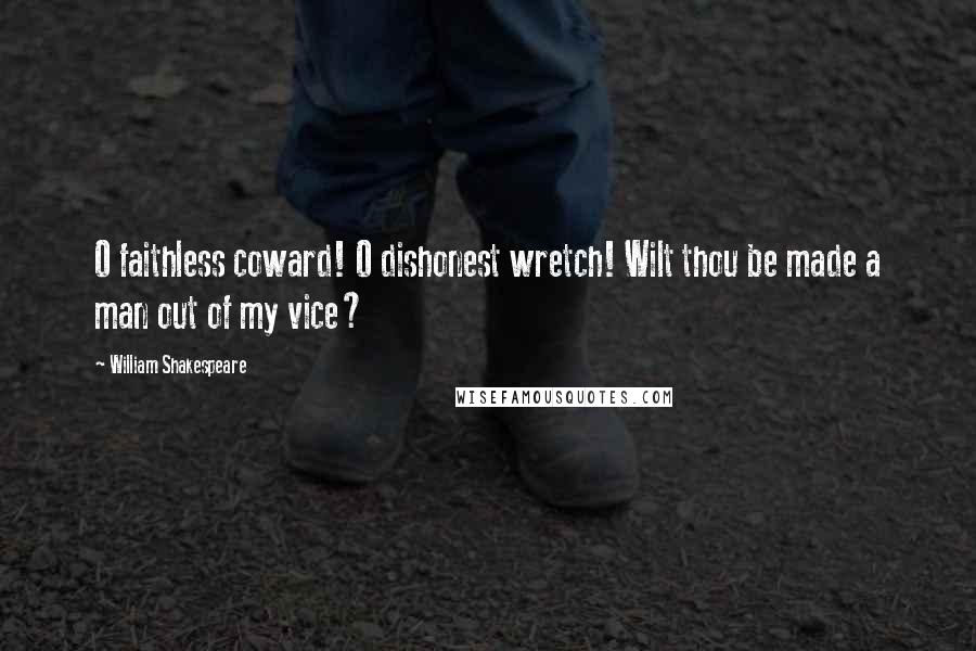 William Shakespeare Quotes: O faithless coward! O dishonest wretch! Wilt thou be made a man out of my vice?