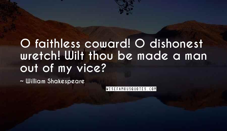 William Shakespeare Quotes: O faithless coward! O dishonest wretch! Wilt thou be made a man out of my vice?