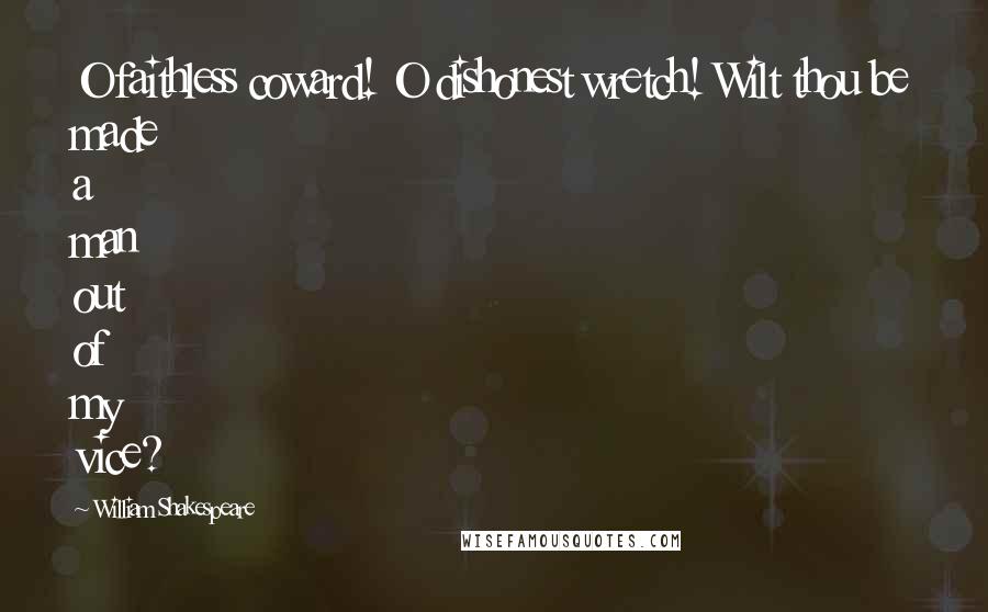 William Shakespeare Quotes: O faithless coward! O dishonest wretch! Wilt thou be made a man out of my vice?