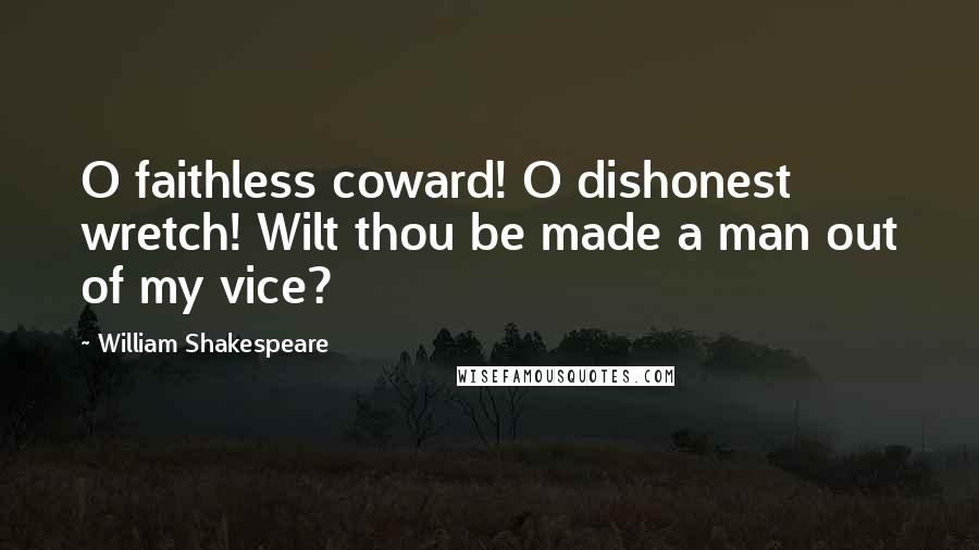 William Shakespeare Quotes: O faithless coward! O dishonest wretch! Wilt thou be made a man out of my vice?